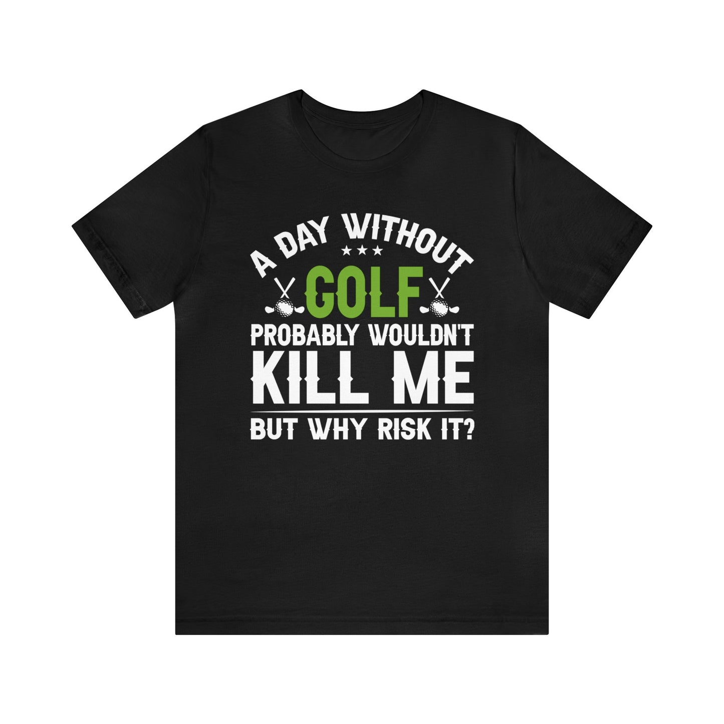 Embrace the Passion with our 'A Day Without Golf Probably Wouldn't Kill Me, But Why Risk It' Shirt