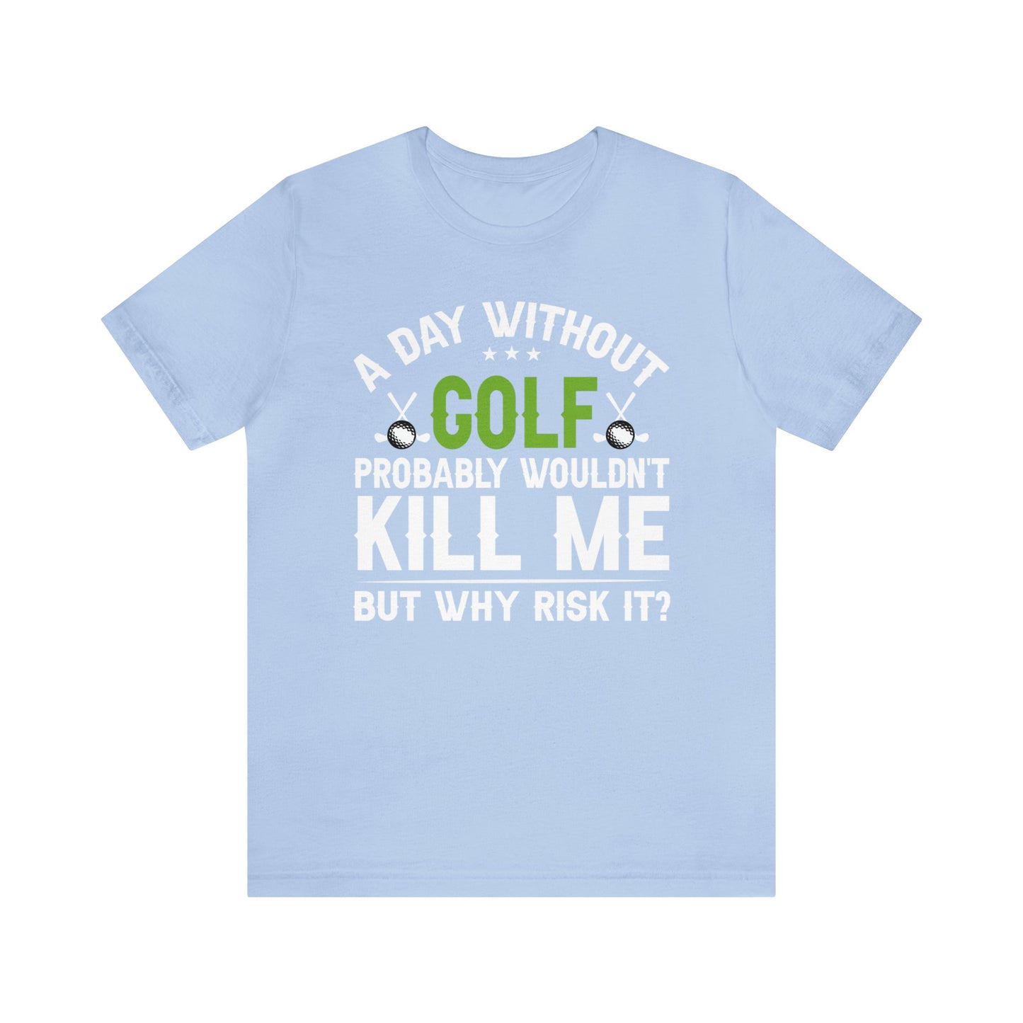 Embrace the Passion with our 'A Day Without Golf Probably Wouldn't Kill Me, But Why Risk It' Shirt